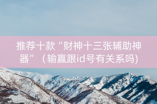 推荐十款“财神十三张辅助神器”（输赢跟id号有关系吗)