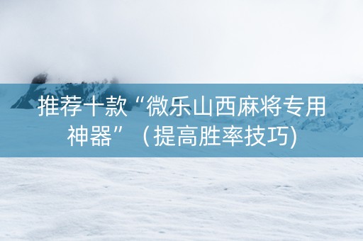 推荐十款“微乐山西麻将专用神器”（提高胜率技巧)