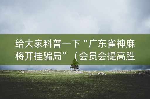 给大家科普一下“广东雀神麻将开挂骗局”（会员会提高胜率吗)