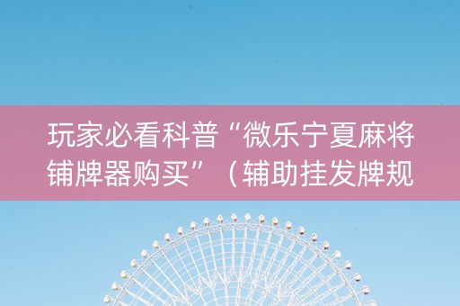 玩家必看科普“微乐宁夏麻将铺牌器购买”（辅助挂发牌规律)