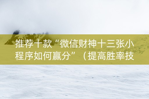 推荐十款“微信财神十三张小程序如何赢分”（提高胜率技巧)