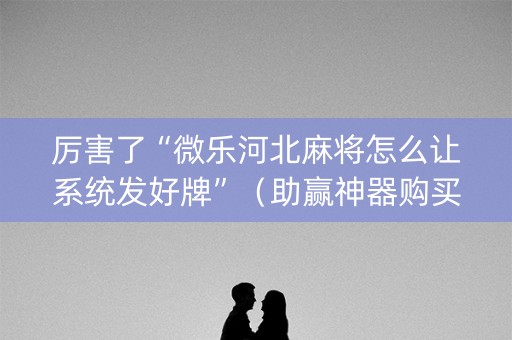 厉害了“微乐河北麻将怎么让系统发好牌”（助赢神器购买)