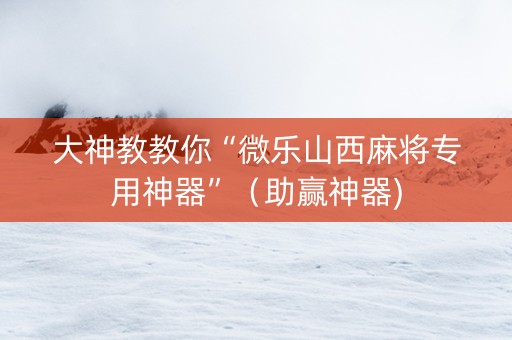 大神教教你“微乐山西麻将专用神器”（助赢神器)