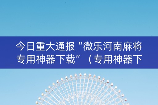 今日重大通报“微乐河南麻将专用神器下载”（专用神器下载)