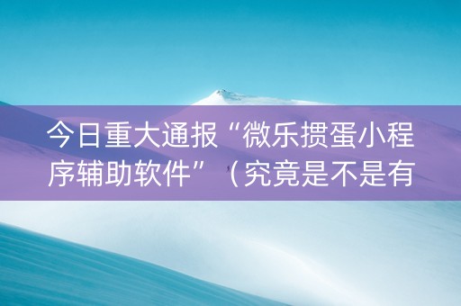 今日重大通报“微乐掼蛋小程序辅助软件”（究竟是不是有挂)