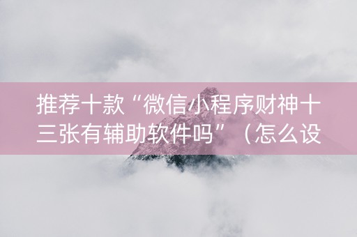 推荐十款“微信小程序财神十三张有辅助软件吗”（怎么设置才能赢)