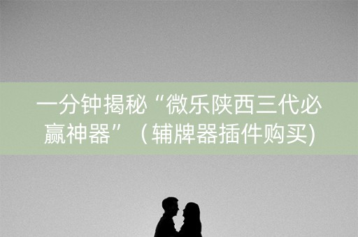 一分钟揭秘“微乐陕西三代必赢神器”（辅牌器插件购买)