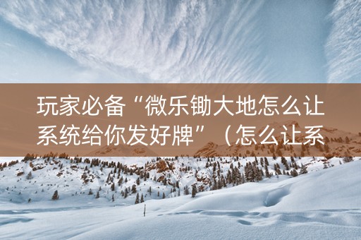 玩家必备“微乐锄大地怎么让系统给你发好牌”（怎么让系统给自己好牌)