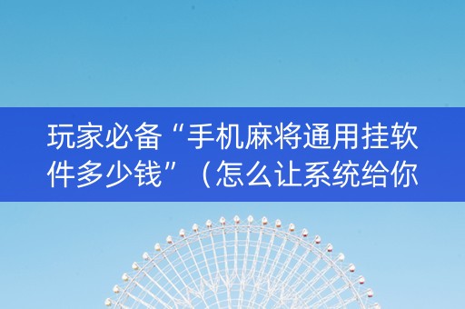 玩家必备“手机麻将通用挂软件多少钱”（怎么让系统给你发好牌)