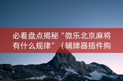 必看盘点揭秘“微乐北京麻将有什么规律”（辅牌器插件购买)