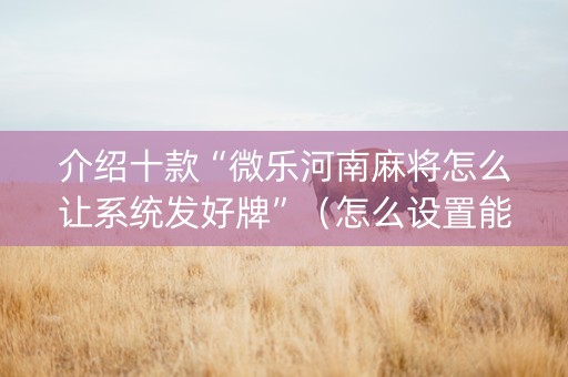 介绍十款“微乐河南麻将怎么让系统发好牌”（怎么设置能有好牌)