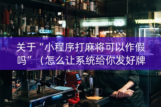 关于“小程序打麻将可以作假吗”（怎么让系统给你发好牌)
