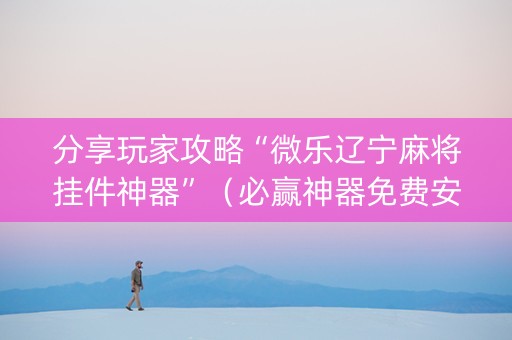分享玩家攻略“微乐辽宁麻将挂件神器”（必赢神器免费安装)