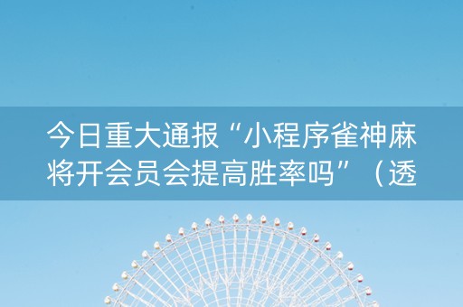 今日重大通报“小程序雀神麻将开会员会提高胜率吗”（透明挂辅助器)
