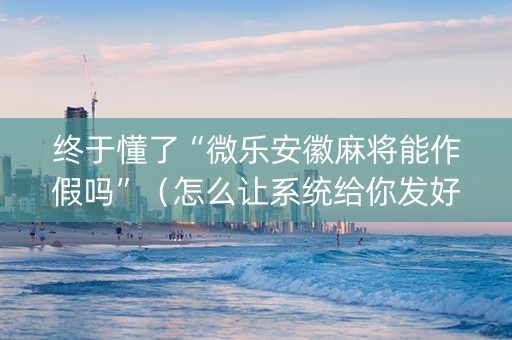 终于懂了“微乐安徽麻将能作假吗”（怎么让系统给你发好牌)