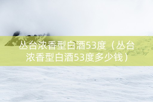 丛台浓香型白酒53度（丛台浓香型白酒53度多少钱）