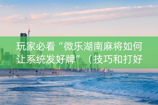 玩家必看“微乐湖南麻将如何让系统发好牌”（技巧和打好牌方法)