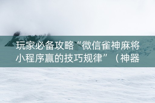 玩家必备攻略“微信雀神麻将小程序赢的技巧规律”（神器最新免费)