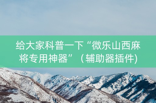 给大家科普一下“微乐山西麻将专用神器”（辅助器插件)