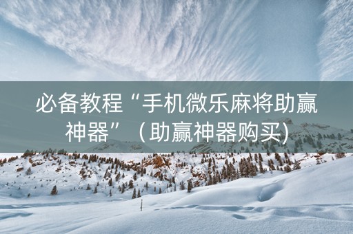 必备教程“手机微乐麻将助赢神器”（助赢神器购买)