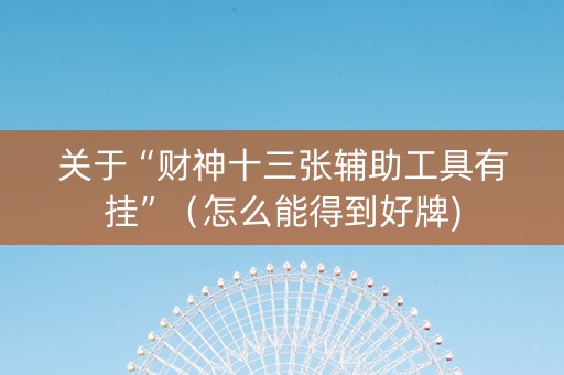 关于“财神十三张辅助工具有挂”（怎么能得到好牌)