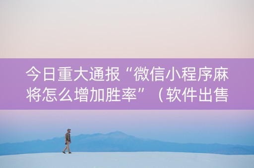 今日重大通报“微信小程序麻将怎么增加胜率”（软件出售)