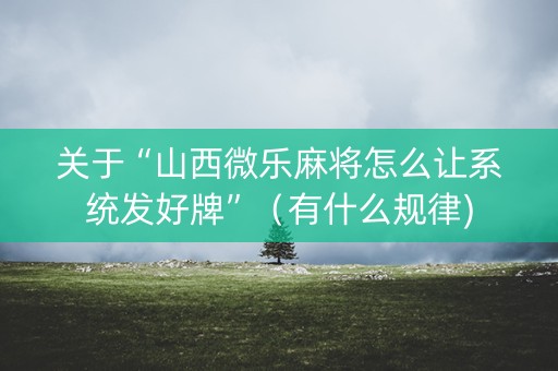 关于“山西微乐麻将怎么让系统发好牌”（有什么规律)