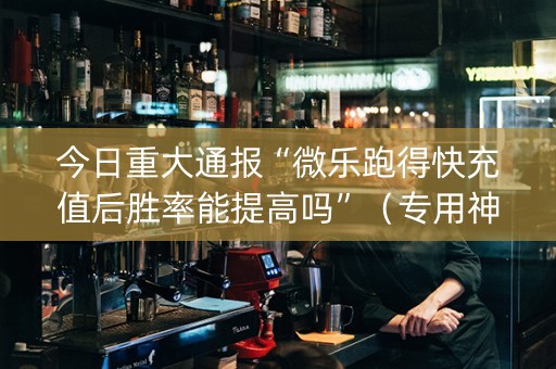 今日重大通报“微乐跑得快充值后胜率能提高吗”（专用神器下载)