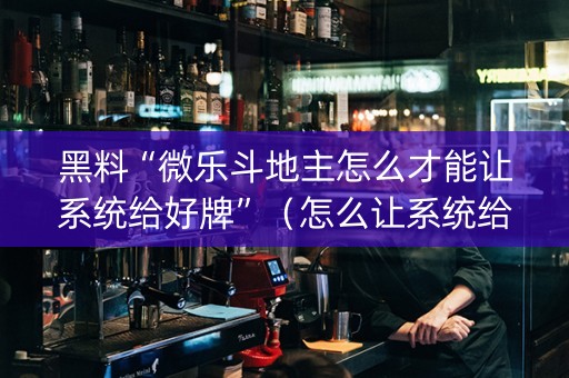 黑料“微乐斗地主怎么才能让系统给好牌”（怎么让系统给你发好牌)