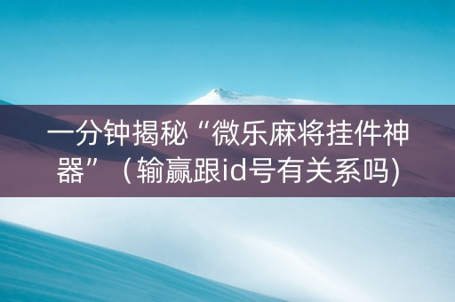 一分钟揭秘“微乐麻将挂件神器”（输赢跟id号有关系吗)