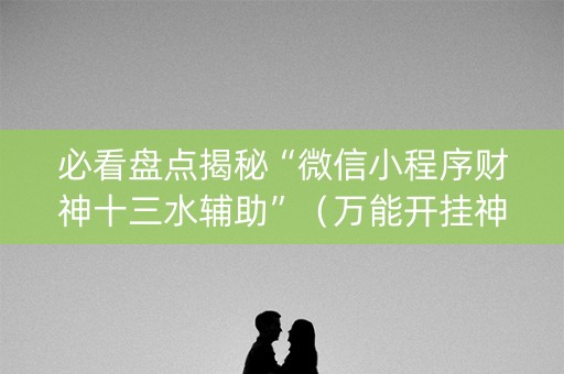 必看盘点揭秘“微信小程序财神十三水辅助”（万能开挂神器)
