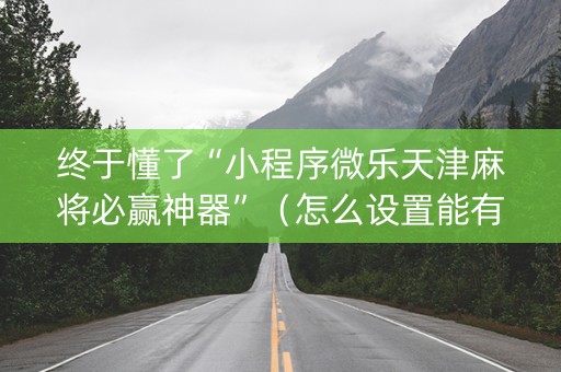 终于懂了“小程序微乐天津麻将必赢神器”（怎么设置能有好牌)