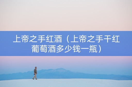 上帝之手红酒（上帝之手干红葡萄酒多少钱一瓶）