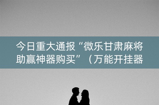 今日重大通报“微乐甘肃麻将助赢神器购买”（万能开挂器)