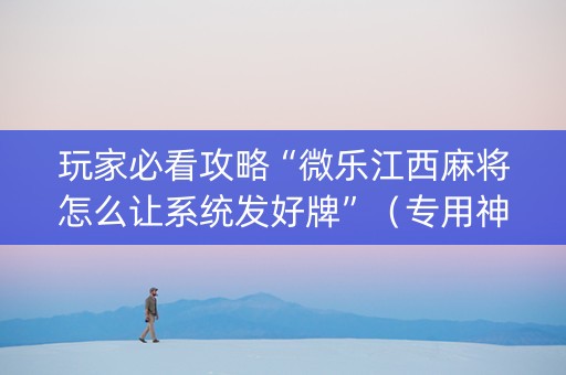 玩家必看攻略“微乐江西麻将怎么让系统发好牌”（专用神器下载)