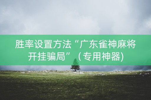 胜率设置方法“广东雀神麻将开挂骗局”（专用神器)