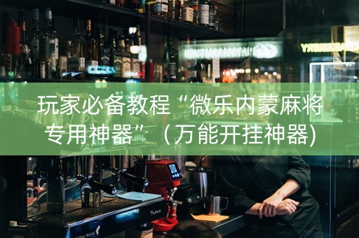玩家必备教程“微乐内蒙麻将专用神器”（万能开挂神器)