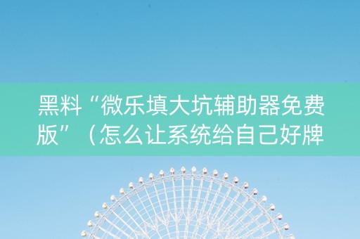 黑料“微乐填大坑辅助器免费版”（怎么让系统给自己好牌)