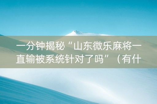 一分钟揭秘“山东微乐麻将一直输被系统针对了吗”（有什么规律)