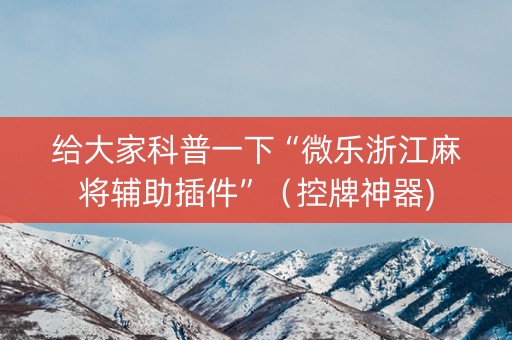 给大家科普一下“微乐浙江麻将辅助插件”（控牌神器)