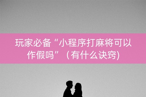 玩家必备“小程序打麻将可以作假吗”（有什么诀窍)
