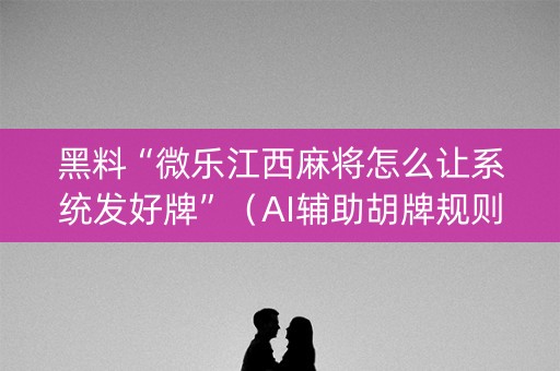 黑料“微乐江西麻将怎么让系统发好牌”（AI辅助胡牌规则)