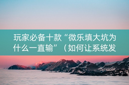 玩家必备十款“微乐填大坑为什么一直输”（如何让系统发好牌)