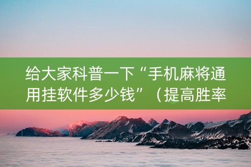 给大家科普一下“手机麻将通用挂软件多少钱”（提高胜率技巧)
