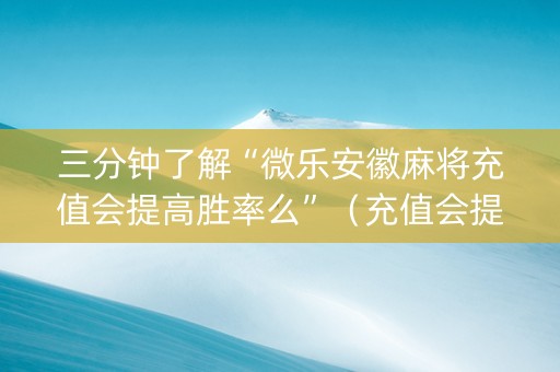 三分钟了解“微乐安徽麻将充值会提高胜率么”（充值会提高胜率么)