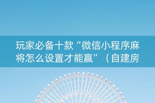 玩家必备十款“微信小程序麻将怎么设置才能赢”（自建房怎么拿好牌)