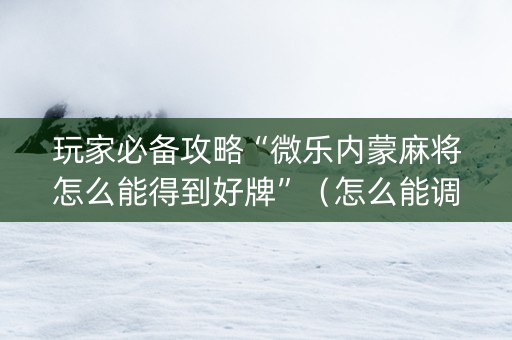 玩家必备攻略“微乐内蒙麻将怎么能得到好牌”（怎么能调好牌)