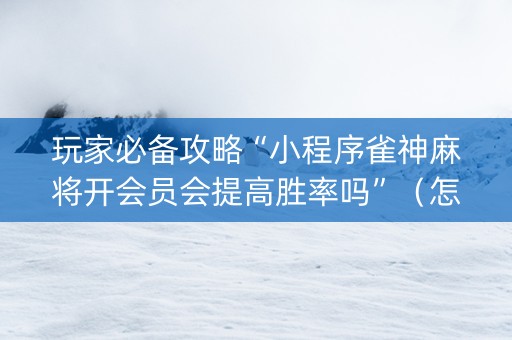 玩家必备攻略“小程序雀神麻将开会员会提高胜率吗”（怎么调胜率)