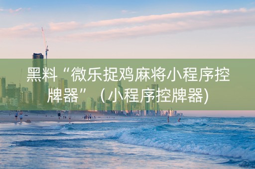 黑料“微乐捉鸡麻将小程序控牌器”（小程序控牌器)