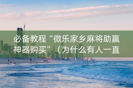 必备教程“微乐家乡麻将助赢神器购买”（为什么有人一直赢)